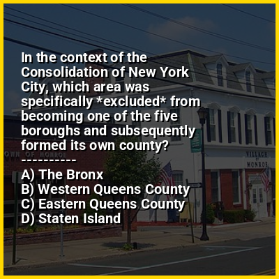 In the context of the Consolidation of New York City, which area was specifically *excluded* from becoming one of the five boroughs and subsequently formed its own county?