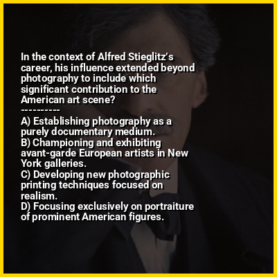 In the context of Alfred Stieglitz’s career, his influence extended beyond photography to include which significant contribution to the American art scene?