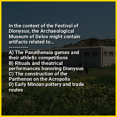 In the context of the Festival of Dionysus, the Archaeological Museum of Delos might contain artifacts related to…
