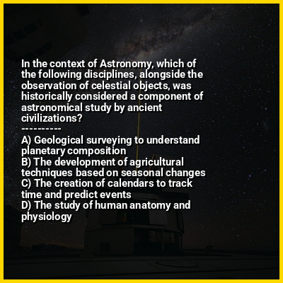 In the context of Astronomy, which of the following disciplines, alongside the observation of celestial objects, was historically considered a component of astronomical study by ancient civilizations?