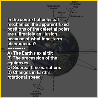 In the context of celestial mechanics, the apparent fixed positions of the celestial poles are ultimately an illusion because of what long-term phenomenon?