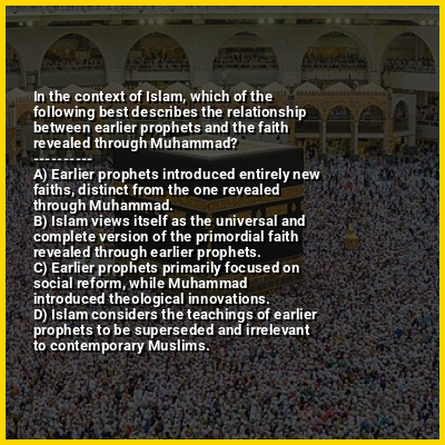 In the context of Islam, which of the following best describes the relationship between earlier prophets and the faith revealed through Muhammad?