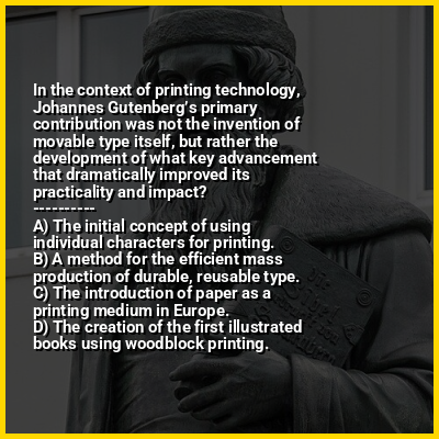In the context of printing technology, Johannes Gutenberg’s primary contribution was not the invention of movable type itself, but rather the development of what key advancement that dramatically improved its practicality and impact?