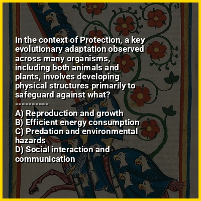 In the context of Protection, a key evolutionary adaptation observed across many organisms, including both animals and plants, involves developing physical structures primarily to safeguard against what?