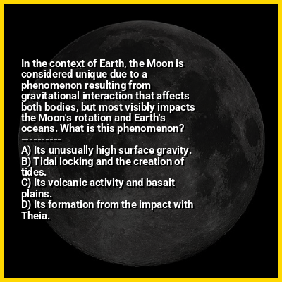 In the context of Earth, the Moon is considered unique due to a phenomenon resulting from gravitational interaction that affects both bodies, but most visibly impacts the Moon's rotation and Earth's oceans. What is this phenomenon?