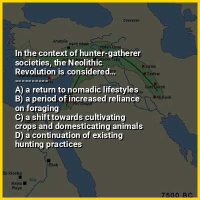 In the context of hunter-gatherer societies, the Neolithic Revolution is considered…