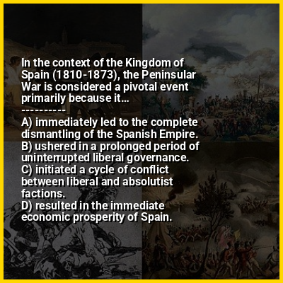 In the context of the Kingdom of Spain (1810-1873), the Peninsular War is considered a pivotal event primarily because it…